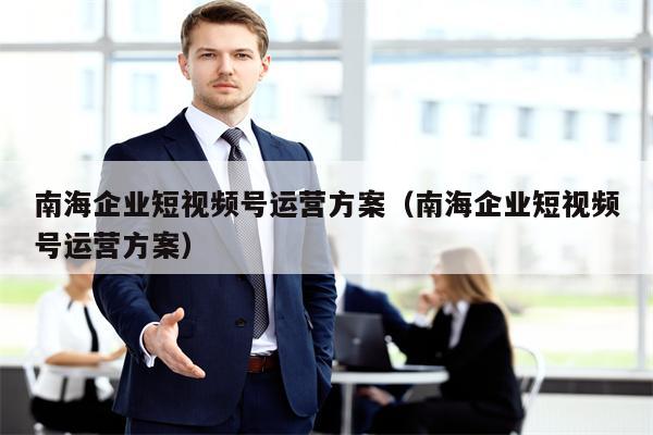 南海企业短视频号运营方案（南海企业短视频号运营方案）