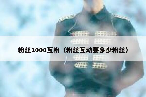 粉丝1000互粉（粉丝互动要多少粉丝）