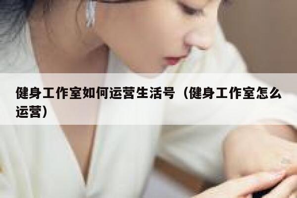 健身工作室如何运营生活号（健身工作室怎么运营）