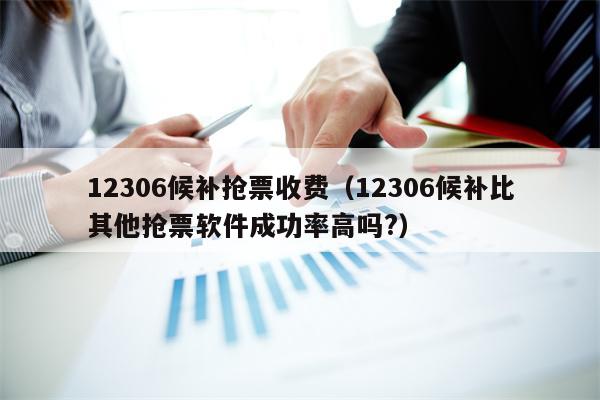 12306候补抢票收费（12306候补比其他抢票软件成功率高吗?）