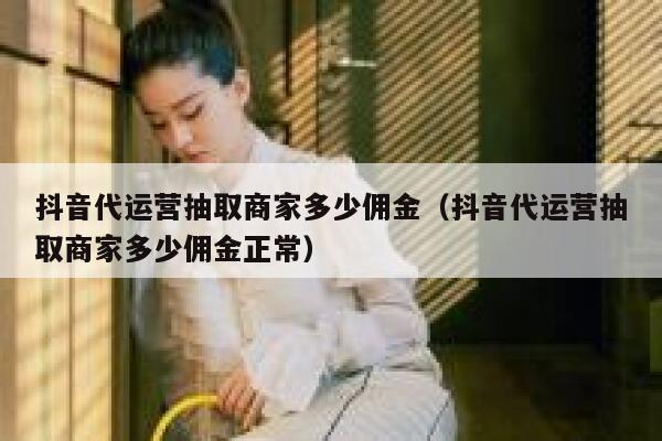 抖音代运营抽取商家多少佣金（抖音代运营抽取商家多少佣金正常）