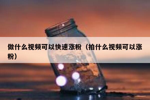 做什么视频可以快速涨粉（拍什么视频可以涨粉）