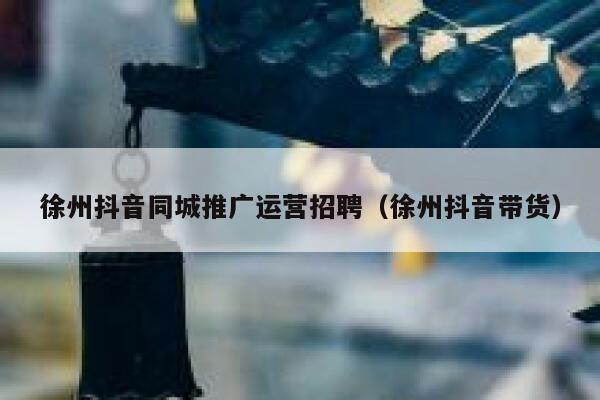 徐州抖音同城推广运营招聘（徐州抖音带货）