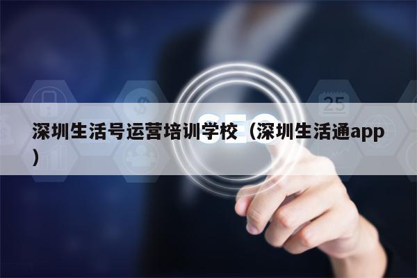 深圳生活号运营培训学校（深圳生活通app）