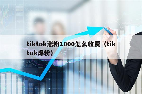 tiktok涨粉1000怎么收费（tiktok爆粉）