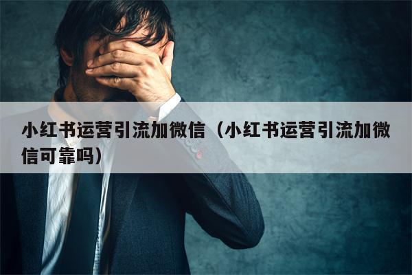 小红书运营引流加微信（小红书运营引流加微信可靠吗）