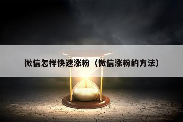 微信怎样快速涨粉（微信涨粉的方法）