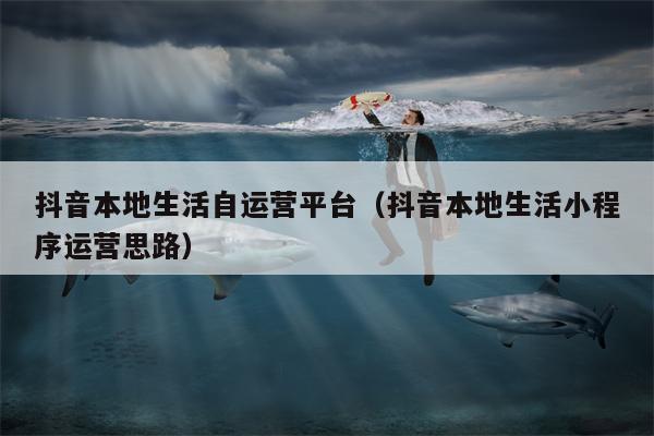 抖音本地生活自运营平台（抖音本地生活小程序运营思路）