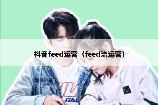 抖音feed运营（feed流运营）