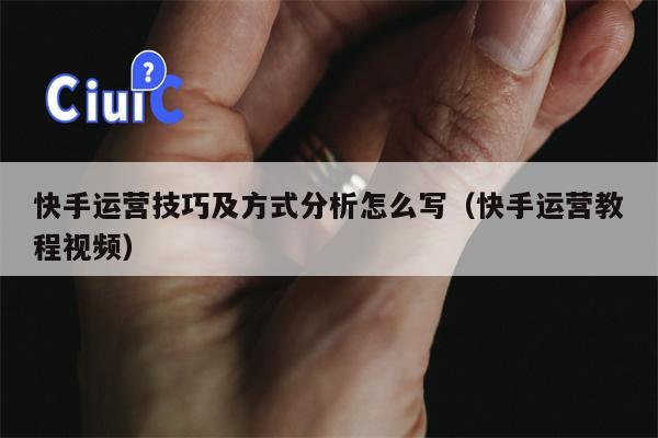 快手运营技巧及方式分析怎么写（快手运营教程视频）