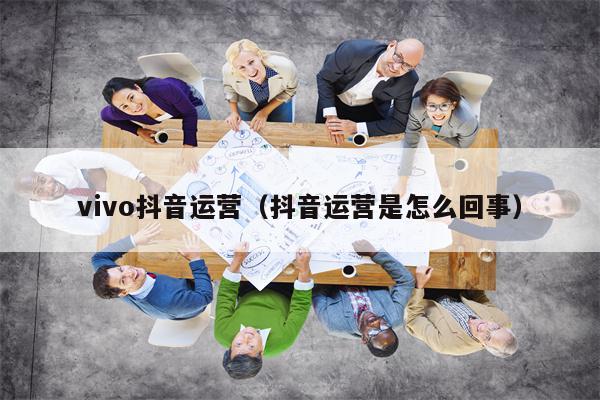 vivo抖音运营（抖音运营是怎么回事）