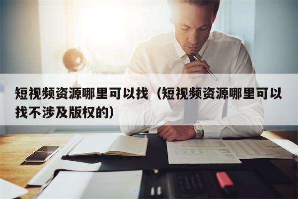 短视频资源哪里可以找（短视频资源哪里可以找不涉及版权的）