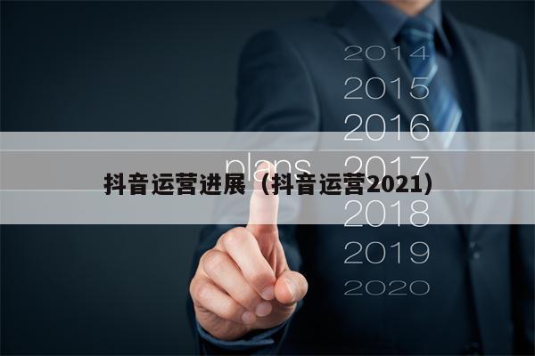 抖音运营进展（抖音运营2021）