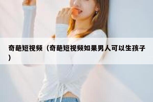 奇葩短视频（奇葩短视频如果男人可以生孩子）