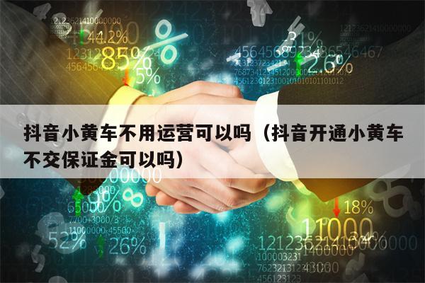 抖音小黄车不用运营可以吗（抖音开通小黄车不交保证金可以吗）