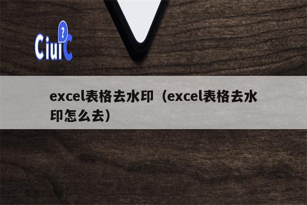 excel表格去水印（excel表格去水印怎么去）