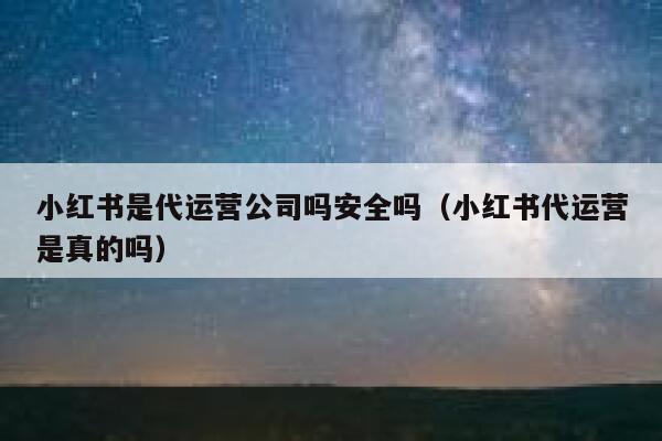 小红书是代运营公司吗安全吗（小红书代运营是真的吗）