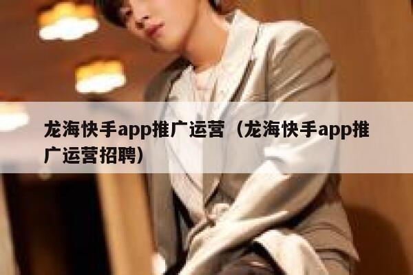 龙海快手app推广运营（龙海快手app推广运营招聘）