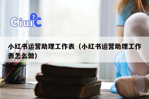 小红书运营助理工作表（小红书运营助理工作表怎么做）