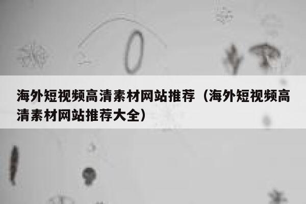 海外短视频高清素材网站推荐（海外短视频高清素材网站推荐大全）