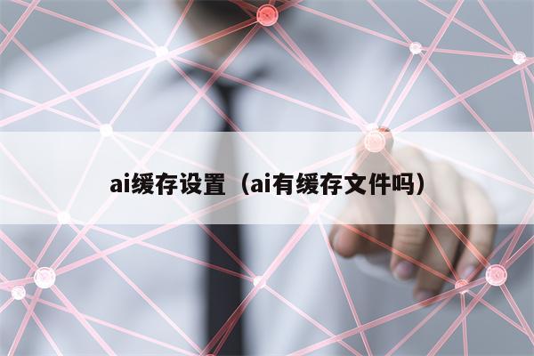 ai缓存设置（ai有缓存文件吗）