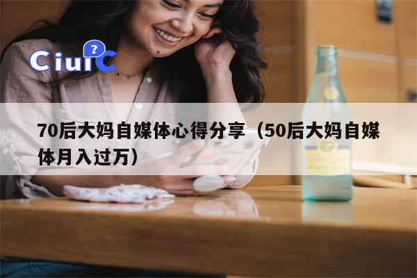 70后大妈自媒体心得分享（50后大妈自媒体月入过万）