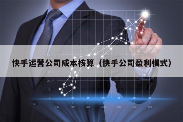 快手运营公司成本核算（快手公司盈利模式）