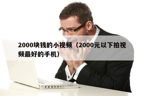 2000块钱的小视频（2000元以下拍视频最好的手机）