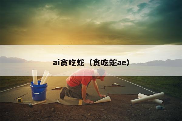 ai贪吃蛇（贪吃蛇ae）