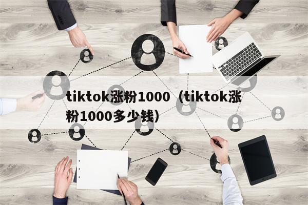 tiktok涨粉1000（tiktok涨粉1000多少钱）