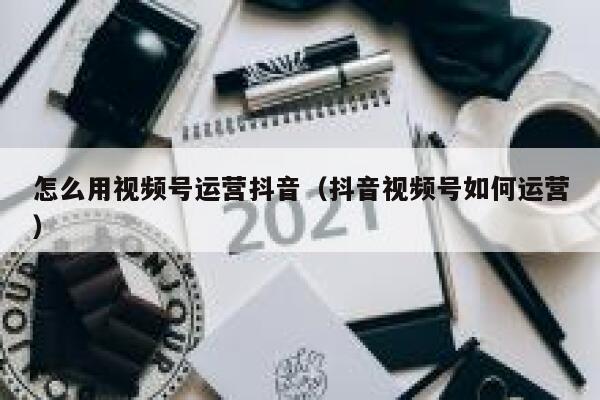 怎么用视频号运营抖音（抖音视频号如何运营）