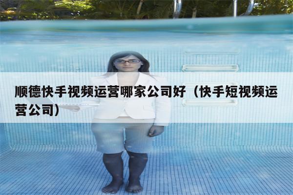 顺德快手视频运营哪家公司好（快手短视频运营公司）