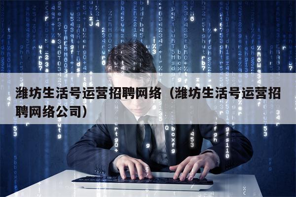 潍坊生活号运营招聘网络（潍坊生活号运营招聘网络公司）