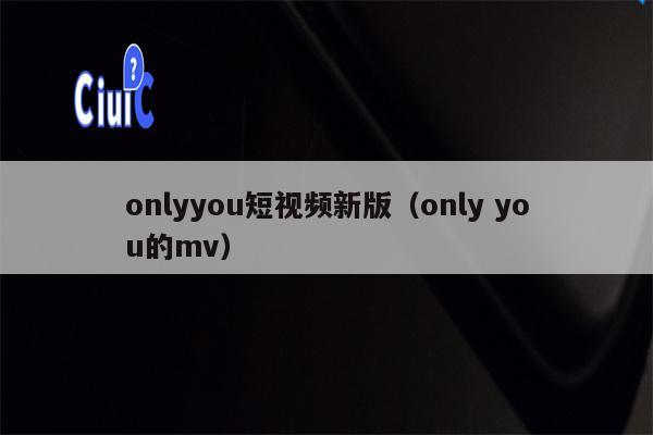 onlyyou短视频新版（only you的mv）