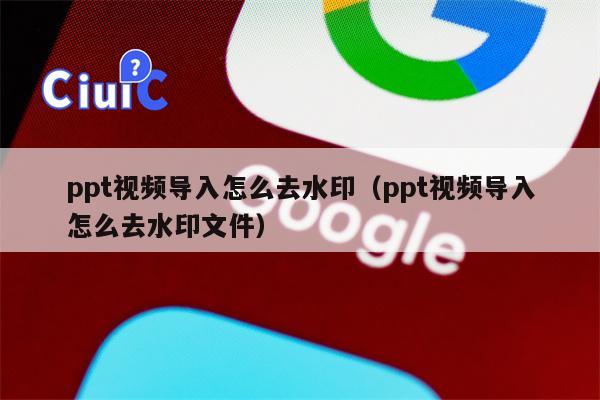 ppt视频导入怎么去水印（ppt视频导入怎么去水印文件）