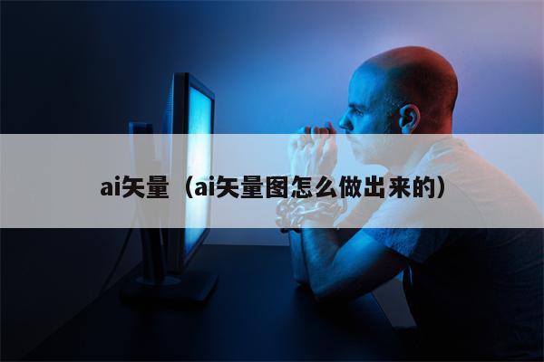 ai矢量（ai矢量图怎么做出来的）