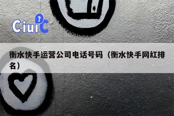 衡水快手运营公司电话号码（衡水快手网红排名）