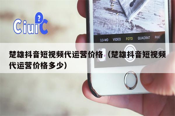 楚雄抖音短视频代运营价格（楚雄抖音短视频代运营价格多少）