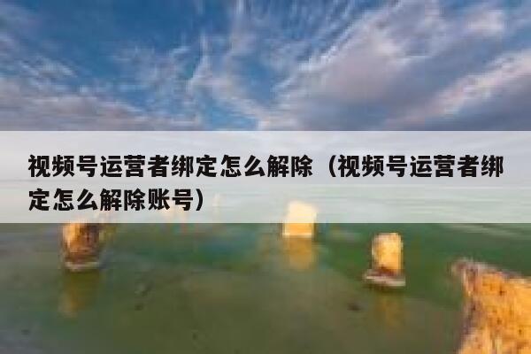 视频号运营者绑定怎么解除（视频号运营者绑定怎么解除账号）