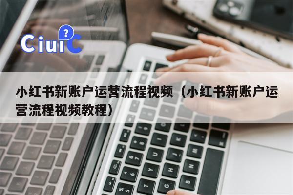 小红书新账户运营流程视频（小红书新账户运营流程视频教程）