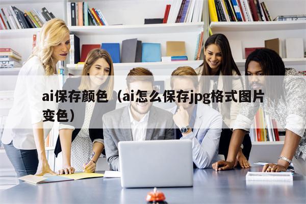 ai保存颜色（ai怎么保存jpg格式图片变色）