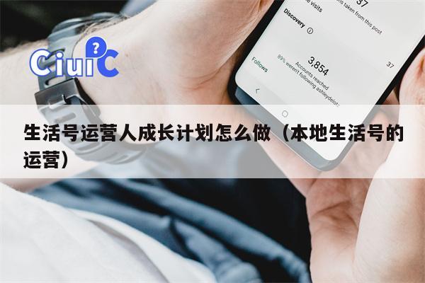 生活号运营人成长计划怎么做（本地生活号的运营）