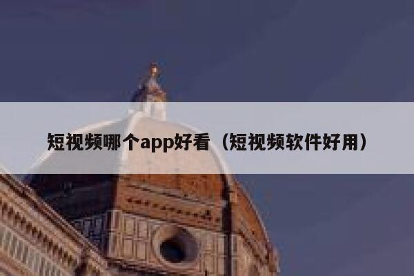 短视频哪个app好看（短视频软件好用）