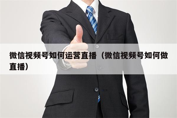 微信视频号如何运营直播（微信视频号如何做直播）