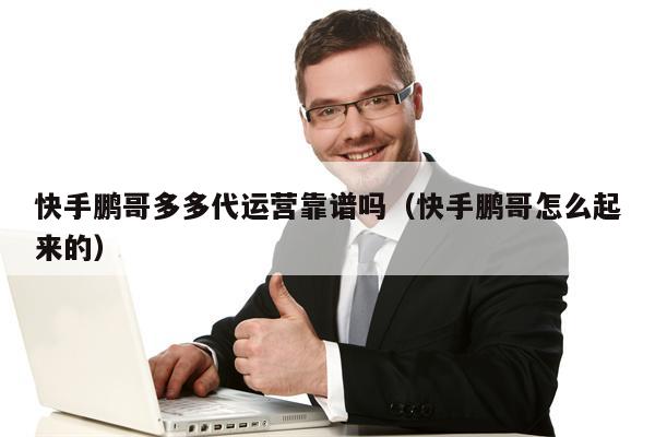 快手鹏哥多多代运营靠谱吗（快手鹏哥怎么起来的）