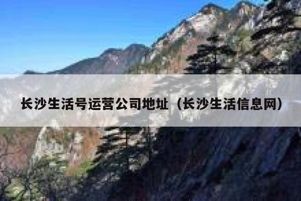 长沙生活号运营公司地址（长沙生活信息网）