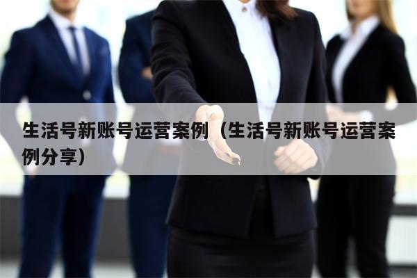 生活号新账号运营案例（生活号新账号运营案例分享）