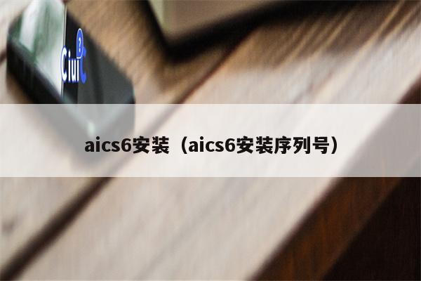 aics6安装（aics6安装序列号）