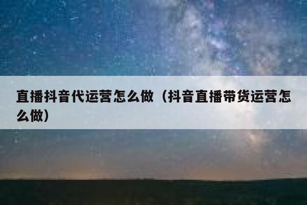 直播抖音代运营怎么做（抖音直播带货运营怎么做）