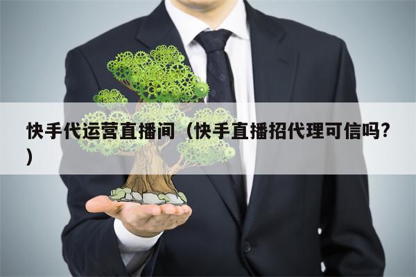 快手代运营直播间（快手直播招代理可信吗?）